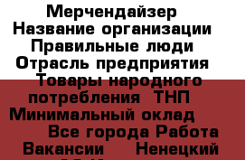 Мерчендайзер › Название организации ­ Правильные люди › Отрасль предприятия ­ Товары народного потребления (ТНП) › Минимальный оклад ­ 26 000 - Все города Работа » Вакансии   . Ненецкий АО,Индига п.